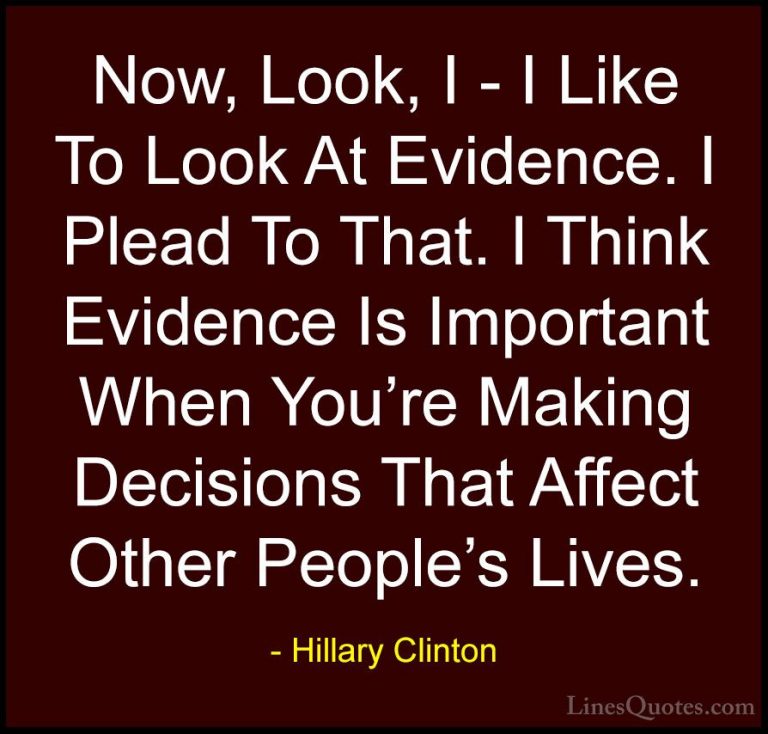 Hillary Clinton Quotes (63) - Now, Look, I - I Like To Look At Ev... - QuotesNow, Look, I - I Like To Look At Evidence. I Plead To That. I Think Evidence Is Important When You're Making Decisions That Affect Other People's Lives.