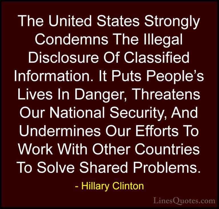 Hillary Clinton Quotes (69) - The United States Strongly Condemns... - QuotesThe United States Strongly Condemns The Illegal Disclosure Of Classified Information. It Puts People's Lives In Danger, Threatens Our National Security, And Undermines Our Efforts To Work With Other Countries To Solve Shared Problems.