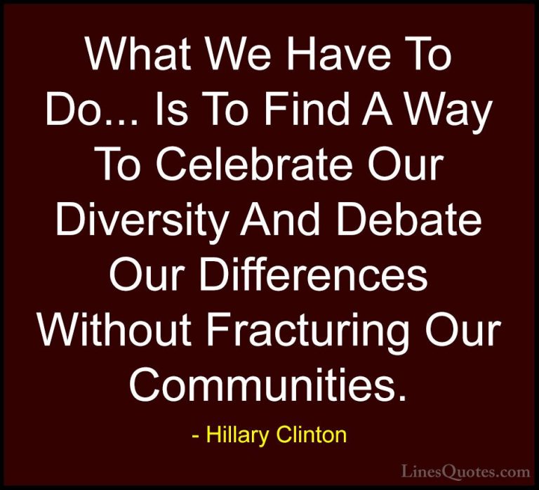 Hillary Clinton Quotes (7) - What We Have To Do... Is To Find A W... - QuotesWhat We Have To Do... Is To Find A Way To Celebrate Our Diversity And Debate Our Differences Without Fracturing Our Communities.