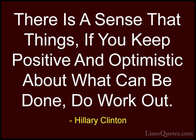 Hillary Clinton Quotes (70) - There Is A Sense That Things, If Yo... - QuotesThere Is A Sense That Things, If You Keep Positive And Optimistic About What Can Be Done, Do Work Out.