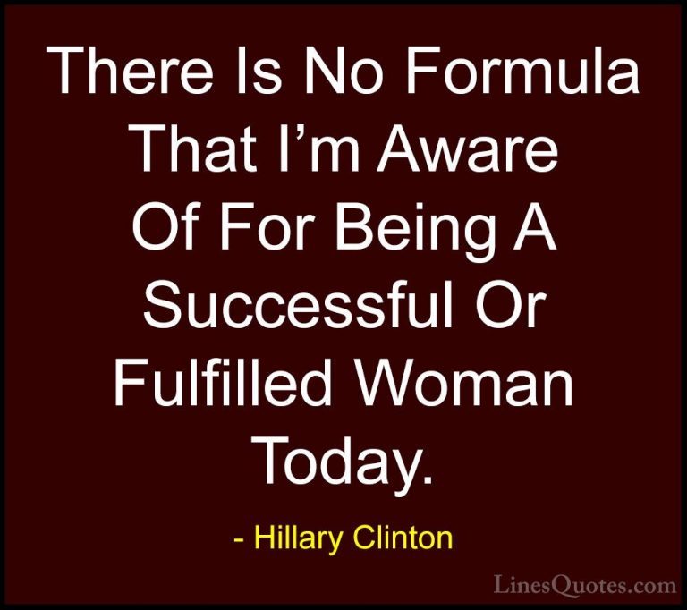 Hillary Clinton Quotes (72) - There Is No Formula That I'm Aware ... - QuotesThere Is No Formula That I'm Aware Of For Being A Successful Or Fulfilled Woman Today.