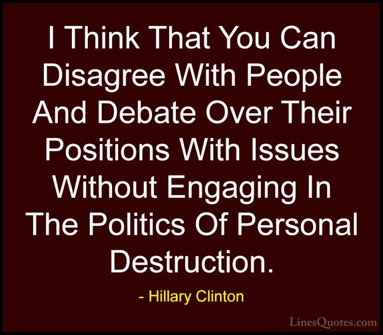 Hillary Clinton Quotes (74) - I Think That You Can Disagree With ... - QuotesI Think That You Can Disagree With People And Debate Over Their Positions With Issues Without Engaging In The Politics Of Personal Destruction.