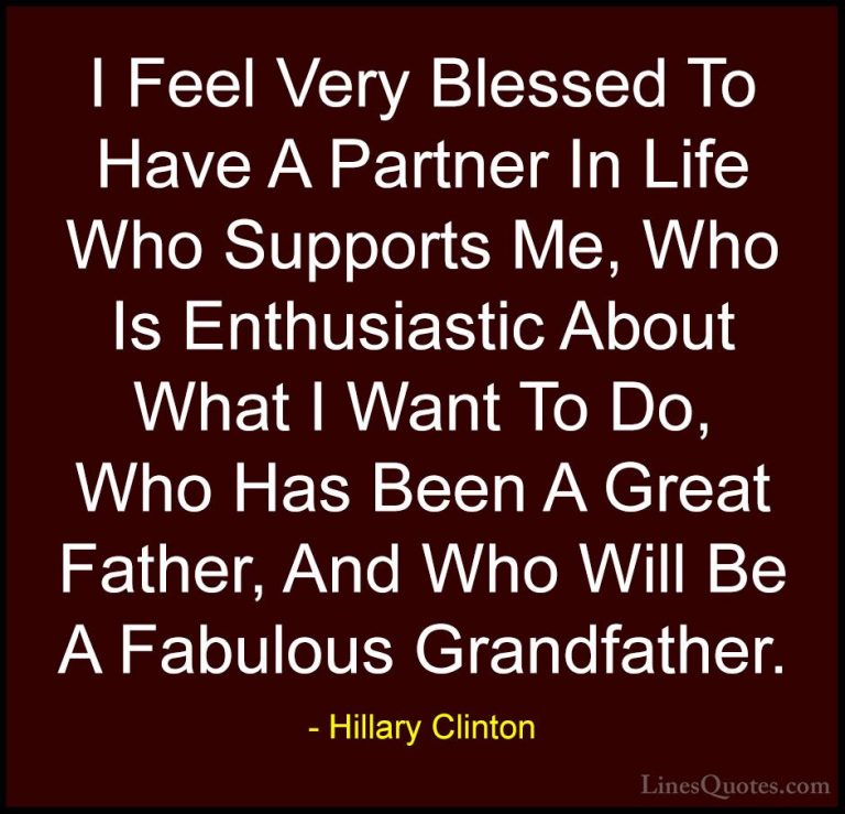 Hillary Clinton Quotes (75) - I Feel Very Blessed To Have A Partn... - QuotesI Feel Very Blessed To Have A Partner In Life Who Supports Me, Who Is Enthusiastic About What I Want To Do, Who Has Been A Great Father, And Who Will Be A Fabulous Grandfather.