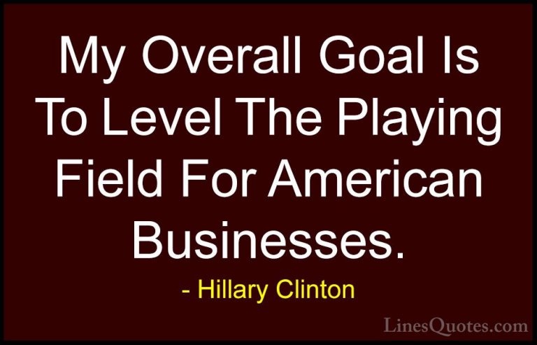 Hillary Clinton Quotes (76) - My Overall Goal Is To Level The Pla... - QuotesMy Overall Goal Is To Level The Playing Field For American Businesses.