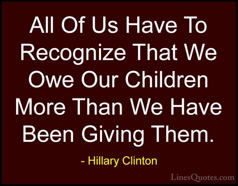 Hillary Clinton Quotes (77) - All Of Us Have To Recognize That We... - QuotesAll Of Us Have To Recognize That We Owe Our Children More Than We Have Been Giving Them.