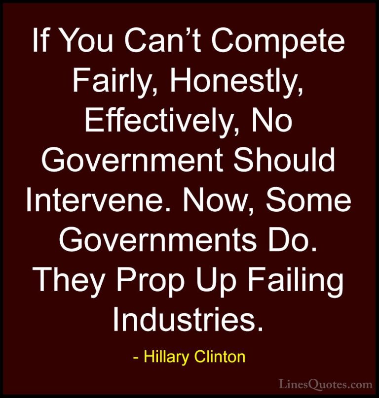 Hillary Clinton Quotes (83) - If You Can't Compete Fairly, Honest... - QuotesIf You Can't Compete Fairly, Honestly, Effectively, No Government Should Intervene. Now, Some Governments Do. They Prop Up Failing Industries.