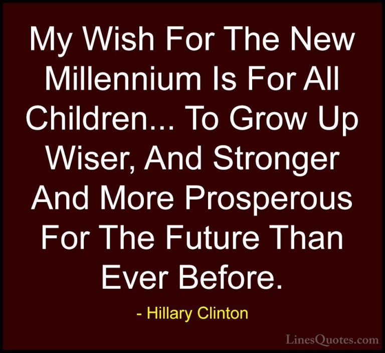 Hillary Clinton Quotes (90) - My Wish For The New Millennium Is F... - QuotesMy Wish For The New Millennium Is For All Children... To Grow Up Wiser, And Stronger And More Prosperous For The Future Than Ever Before.
