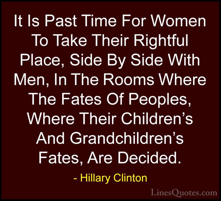 Hillary Clinton Quotes (91) - It Is Past Time For Women To Take T... - QuotesIt Is Past Time For Women To Take Their Rightful Place, Side By Side With Men, In The Rooms Where The Fates Of Peoples, Where Their Children's And Grandchildren's Fates, Are Decided.