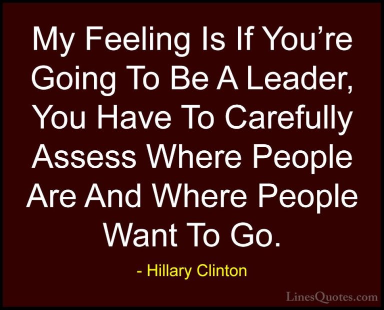 Hillary Clinton Quotes (96) - My Feeling Is If You're Going To Be... - QuotesMy Feeling Is If You're Going To Be A Leader, You Have To Carefully Assess Where People Are And Where People Want To Go.