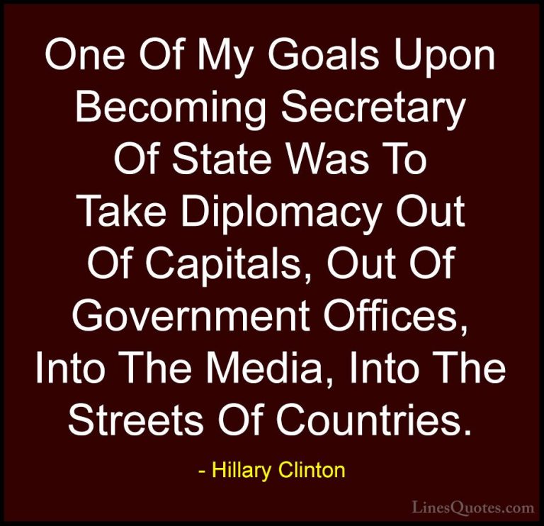 Hillary Clinton Quotes (97) - One Of My Goals Upon Becoming Secre... - QuotesOne Of My Goals Upon Becoming Secretary Of State Was To Take Diplomacy Out Of Capitals, Out Of Government Offices, Into The Media, Into The Streets Of Countries.