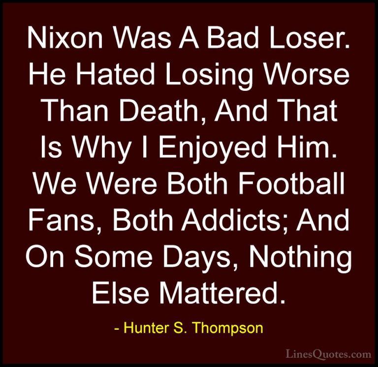 Hunter S. Thompson Quotes (105) - Nixon Was A Bad Loser. He Hated... - QuotesNixon Was A Bad Loser. He Hated Losing Worse Than Death, And That Is Why I Enjoyed Him. We Were Both Football Fans, Both Addicts; And On Some Days, Nothing Else Mattered.