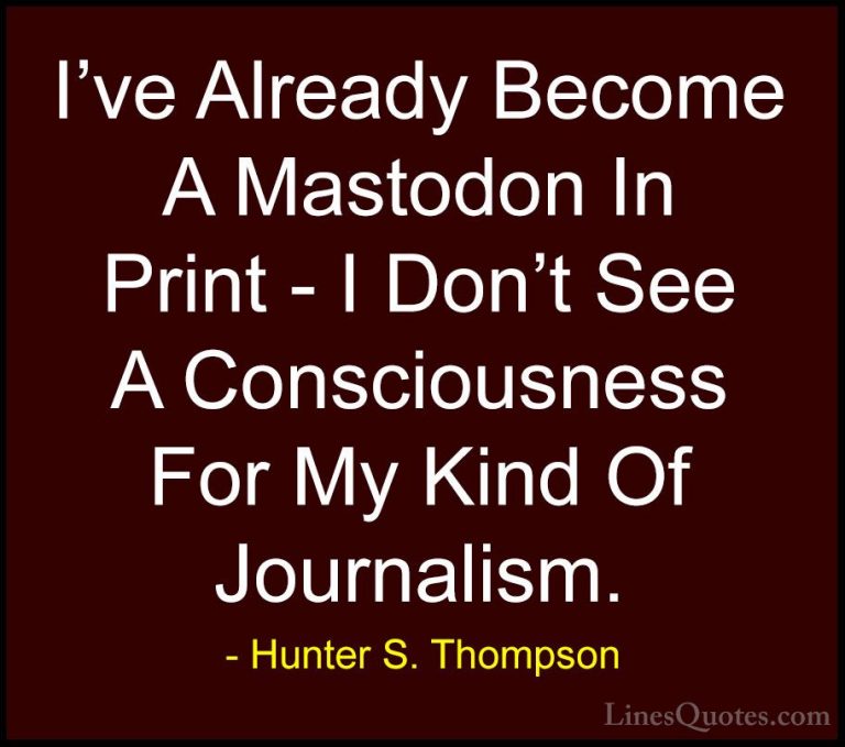 Hunter S. Thompson Quotes (107) - I've Already Become A Mastodon ... - QuotesI've Already Become A Mastodon In Print - I Don't See A Consciousness For My Kind Of Journalism.