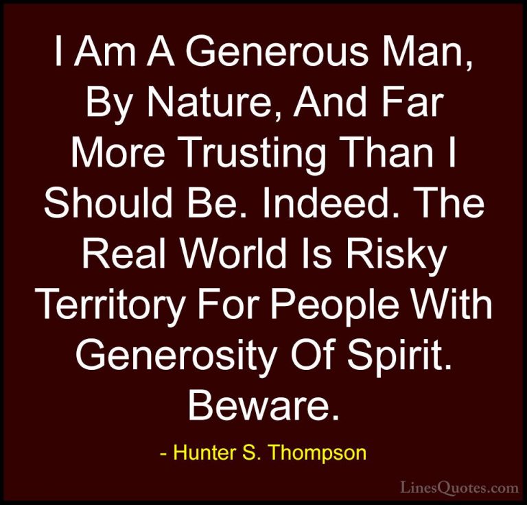 Hunter S. Thompson Quotes (12) - I Am A Generous Man, By Nature, ... - QuotesI Am A Generous Man, By Nature, And Far More Trusting Than I Should Be. Indeed. The Real World Is Risky Territory For People With Generosity Of Spirit. Beware.