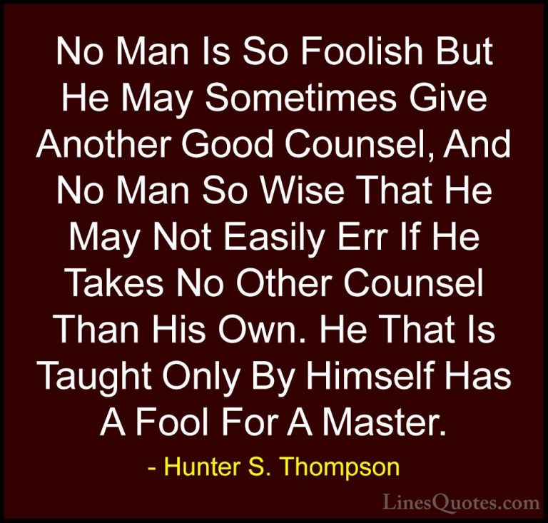 Hunter S. Thompson Quotes (2) - No Man Is So Foolish But He May S... - QuotesNo Man Is So Foolish But He May Sometimes Give Another Good Counsel, And No Man So Wise That He May Not Easily Err If He Takes No Other Counsel Than His Own. He That Is Taught Only By Himself Has A Fool For A Master.