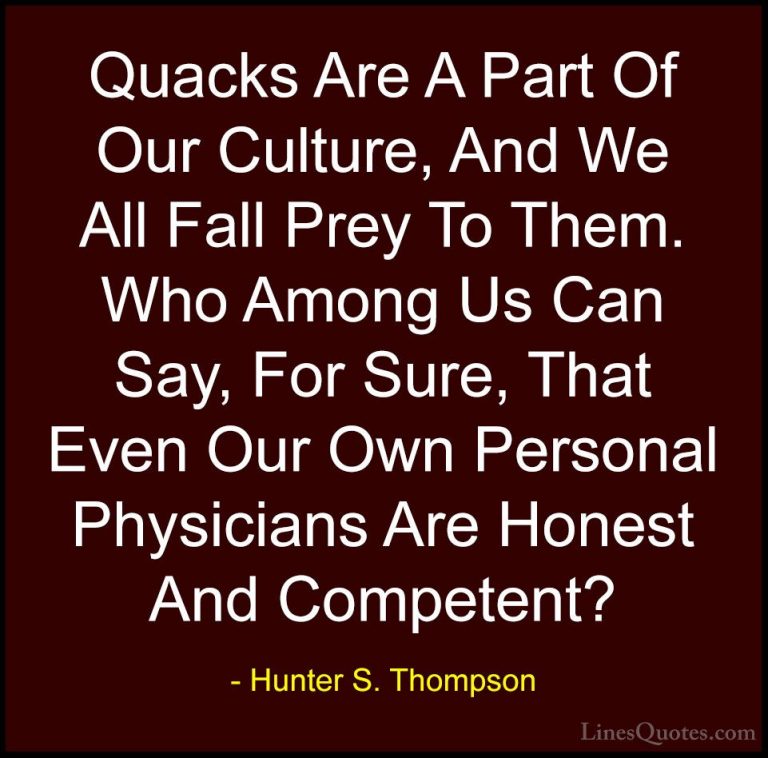 Hunter S. Thompson Quotes (21) - Quacks Are A Part Of Our Culture... - QuotesQuacks Are A Part Of Our Culture, And We All Fall Prey To Them. Who Among Us Can Say, For Sure, That Even Our Own Personal Physicians Are Honest And Competent?