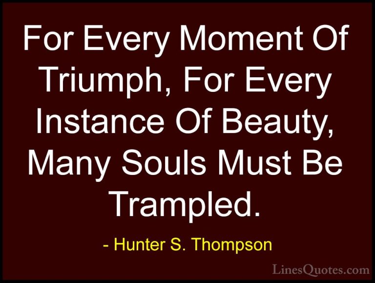 Hunter S. Thompson Quotes (26) - For Every Moment Of Triumph, For... - QuotesFor Every Moment Of Triumph, For Every Instance Of Beauty, Many Souls Must Be Trampled.