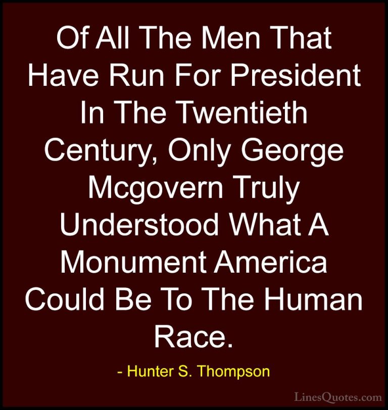 Hunter S. Thompson Quotes (28) - Of All The Men That Have Run For... - QuotesOf All The Men That Have Run For President In The Twentieth Century, Only George Mcgovern Truly Understood What A Monument America Could Be To The Human Race.