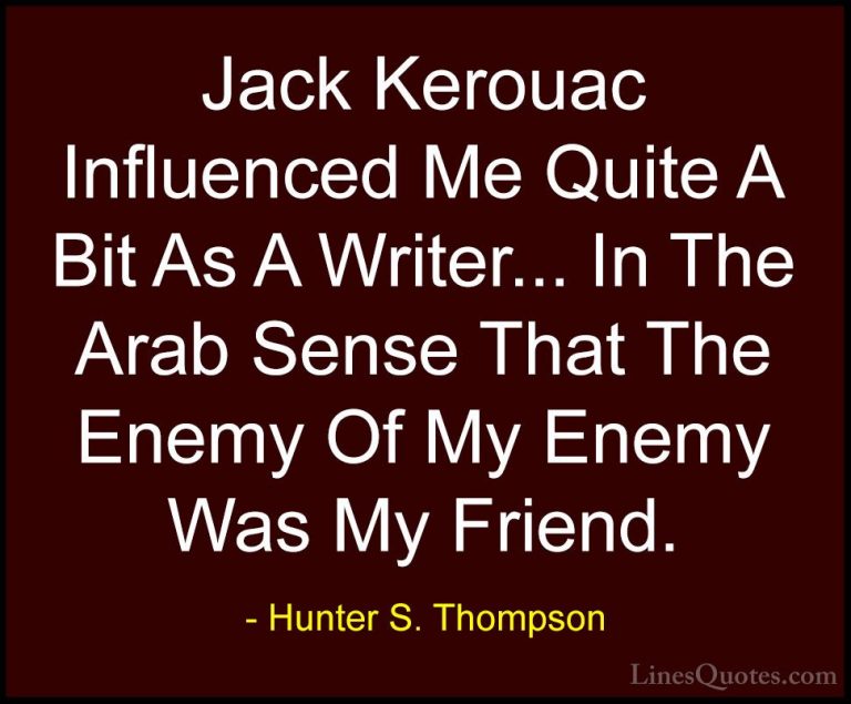 Hunter S. Thompson Quotes (33) - Jack Kerouac Influenced Me Quite... - QuotesJack Kerouac Influenced Me Quite A Bit As A Writer... In The Arab Sense That The Enemy Of My Enemy Was My Friend.