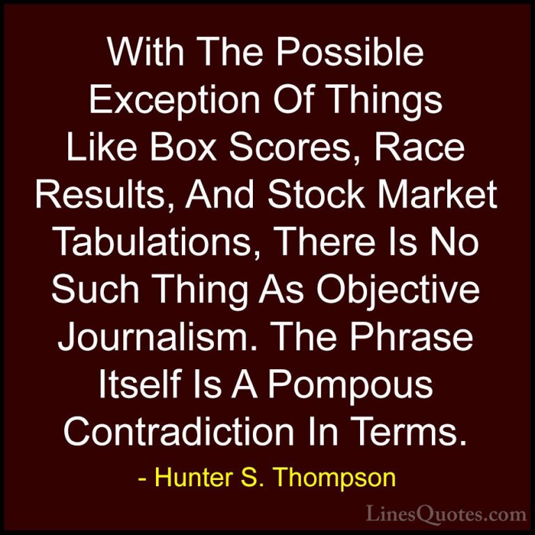 Hunter S. Thompson Quotes (37) - With The Possible Exception Of T... - QuotesWith The Possible Exception Of Things Like Box Scores, Race Results, And Stock Market Tabulations, There Is No Such Thing As Objective Journalism. The Phrase Itself Is A Pompous Contradiction In Terms.