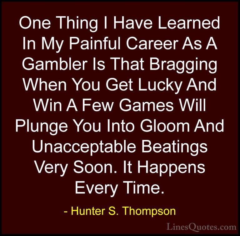 Hunter S. Thompson Quotes (46) - One Thing I Have Learned In My P... - QuotesOne Thing I Have Learned In My Painful Career As A Gambler Is That Bragging When You Get Lucky And Win A Few Games Will Plunge You Into Gloom And Unacceptable Beatings Very Soon. It Happens Every Time.