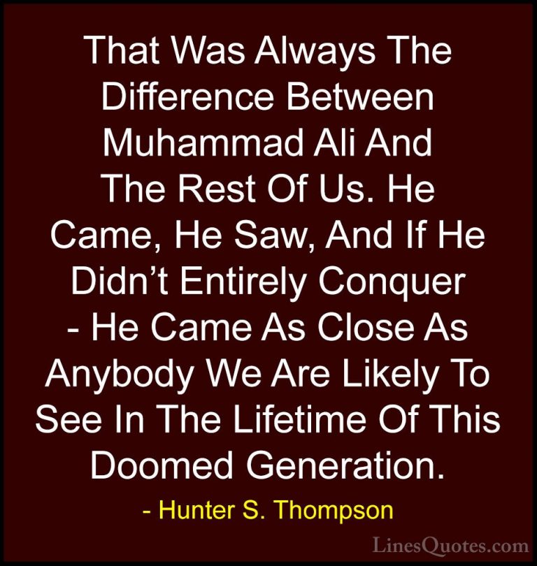 Hunter S. Thompson Quotes (52) - That Was Always The Difference B... - QuotesThat Was Always The Difference Between Muhammad Ali And The Rest Of Us. He Came, He Saw, And If He Didn't Entirely Conquer - He Came As Close As Anybody We Are Likely To See In The Lifetime Of This Doomed Generation.