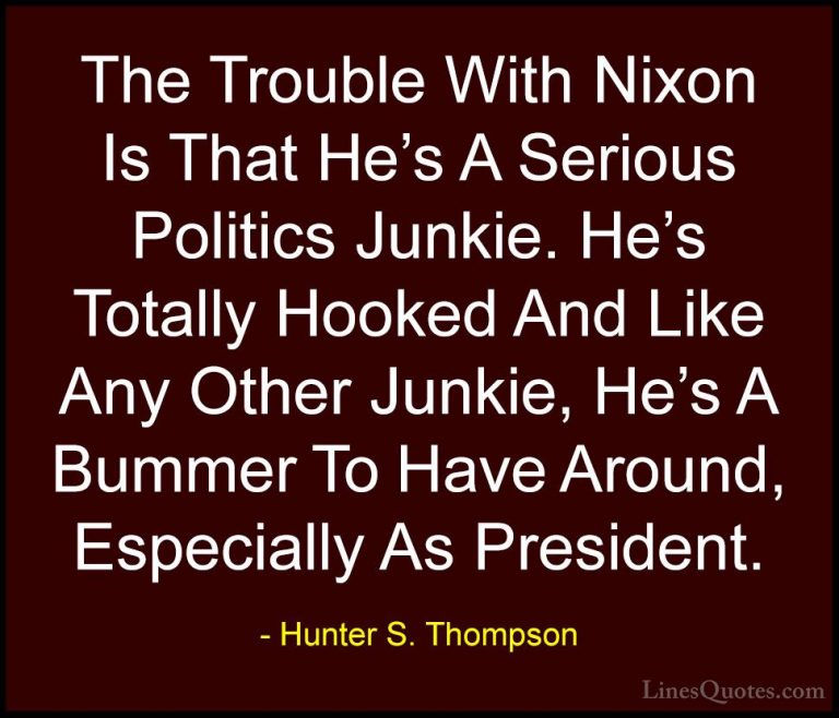 Hunter S. Thompson Quotes (56) - The Trouble With Nixon Is That H... - QuotesThe Trouble With Nixon Is That He's A Serious Politics Junkie. He's Totally Hooked And Like Any Other Junkie, He's A Bummer To Have Around, Especially As President.