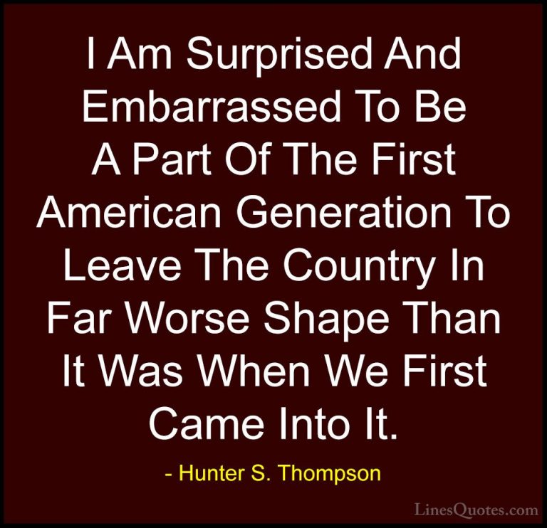 Hunter S. Thompson Quotes (60) - I Am Surprised And Embarrassed T... - QuotesI Am Surprised And Embarrassed To Be A Part Of The First American Generation To Leave The Country In Far Worse Shape Than It Was When We First Came Into It.
