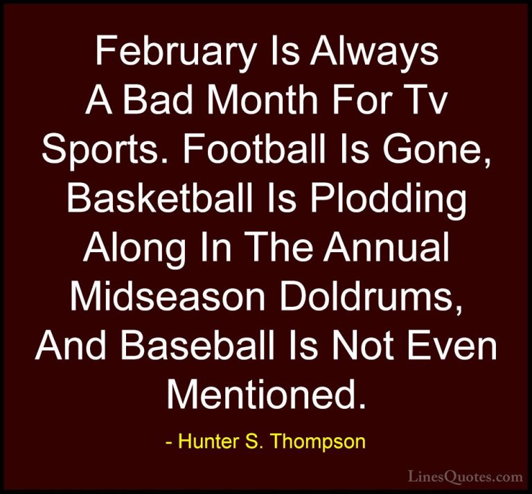 Hunter S. Thompson Quotes (63) - February Is Always A Bad Month F... - QuotesFebruary Is Always A Bad Month For Tv Sports. Football Is Gone, Basketball Is Plodding Along In The Annual Midseason Doldrums, And Baseball Is Not Even Mentioned.