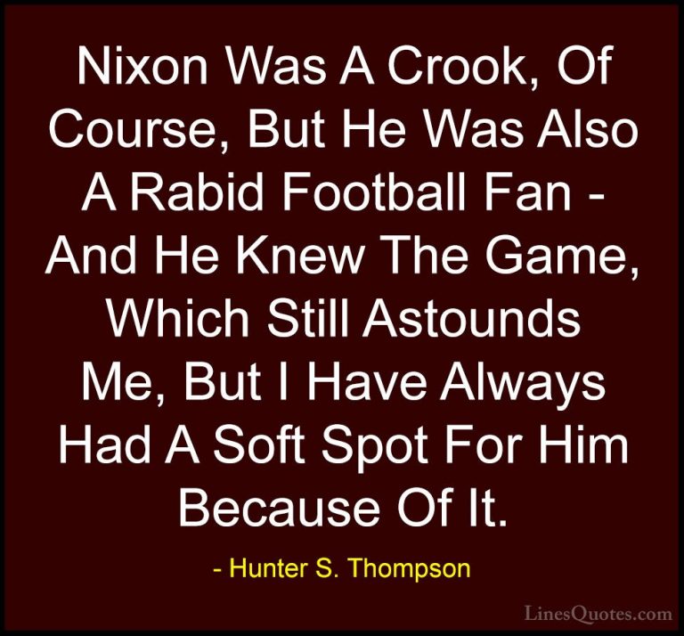 Hunter S. Thompson Quotes (67) - Nixon Was A Crook, Of Course, Bu... - QuotesNixon Was A Crook, Of Course, But He Was Also A Rabid Football Fan - And He Knew The Game, Which Still Astounds Me, But I Have Always Had A Soft Spot For Him Because Of It.