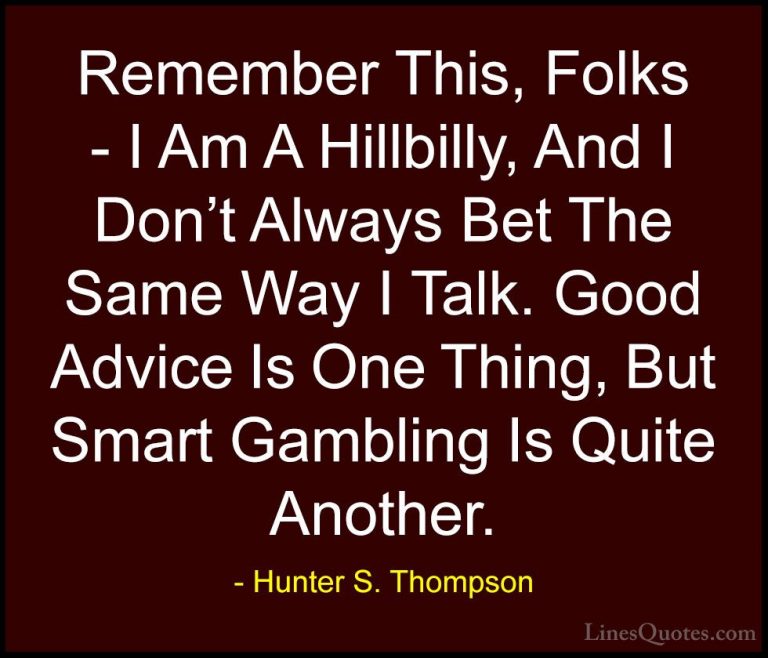Hunter S. Thompson Quotes (69) - Remember This, Folks - I Am A Hi... - QuotesRemember This, Folks - I Am A Hillbilly, And I Don't Always Bet The Same Way I Talk. Good Advice Is One Thing, But Smart Gambling Is Quite Another.