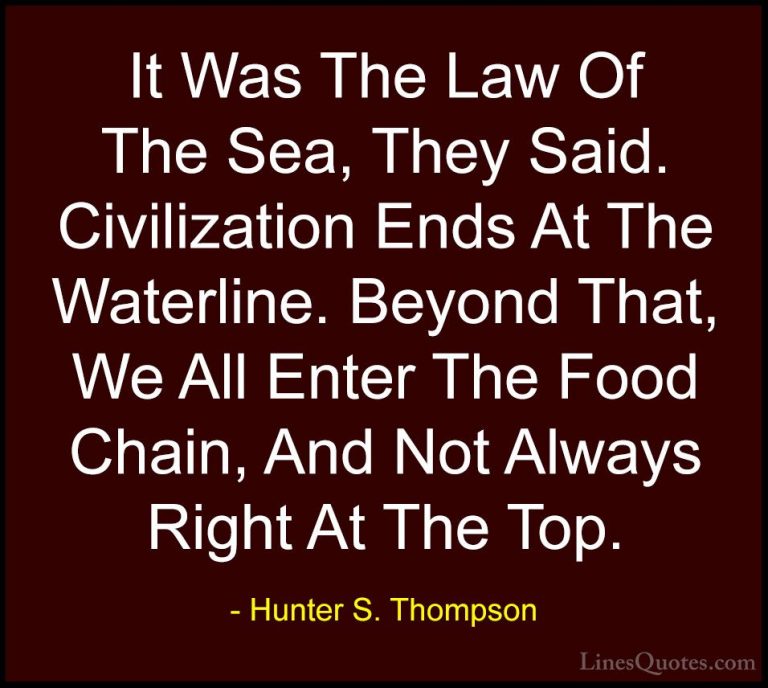 Hunter S. Thompson Quotes (73) - It Was The Law Of The Sea, They ... - QuotesIt Was The Law Of The Sea, They Said. Civilization Ends At The Waterline. Beyond That, We All Enter The Food Chain, And Not Always Right At The Top.