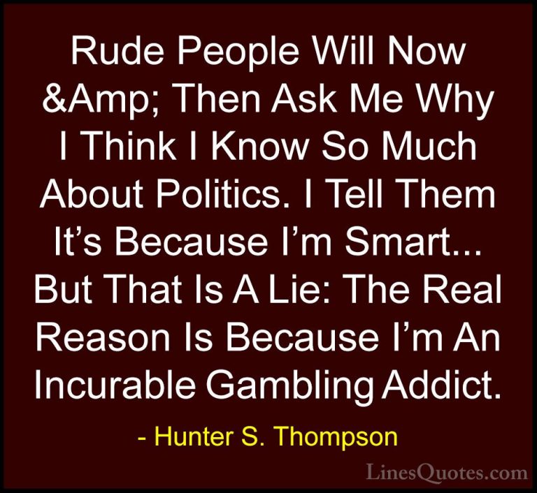 Hunter S. Thompson Quotes (79) - Rude People Will Now &Amp; Then ... - QuotesRude People Will Now &Amp; Then Ask Me Why I Think I Know So Much About Politics. I Tell Them It's Because I'm Smart... But That Is A Lie: The Real Reason Is Because I'm An Incurable Gambling Addict.
