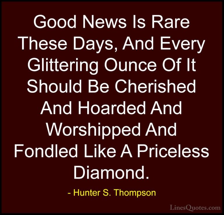 Hunter S. Thompson Quotes (8) - Good News Is Rare These Days, And... - QuotesGood News Is Rare These Days, And Every Glittering Ounce Of It Should Be Cherished And Hoarded And Worshipped And Fondled Like A Priceless Diamond.