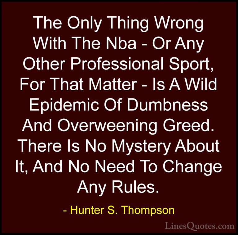 Hunter S. Thompson Quotes (88) - The Only Thing Wrong With The Nb... - QuotesThe Only Thing Wrong With The Nba - Or Any Other Professional Sport, For That Matter - Is A Wild Epidemic Of Dumbness And Overweening Greed. There Is No Mystery About It, And No Need To Change Any Rules.