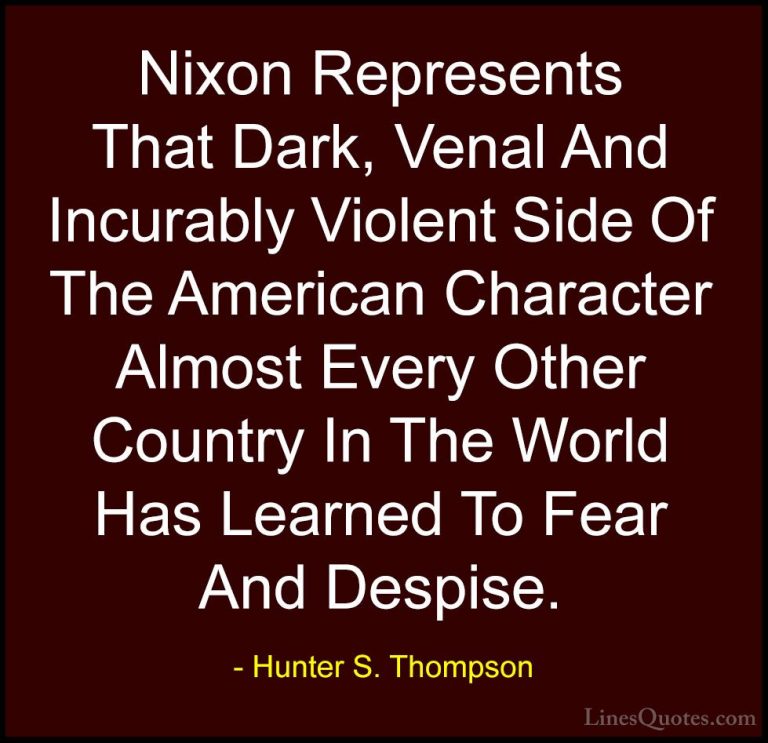 Hunter S. Thompson Quotes (90) - Nixon Represents That Dark, Vena... - QuotesNixon Represents That Dark, Venal And Incurably Violent Side Of The American Character Almost Every Other Country In The World Has Learned To Fear And Despise.