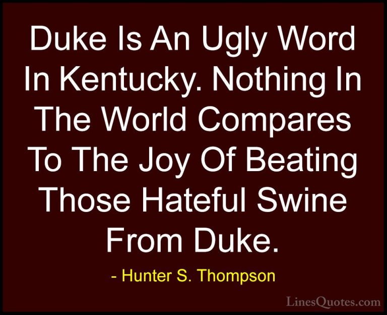 Hunter S. Thompson Quotes (92) - Duke Is An Ugly Word In Kentucky... - QuotesDuke Is An Ugly Word In Kentucky. Nothing In The World Compares To The Joy Of Beating Those Hateful Swine From Duke.