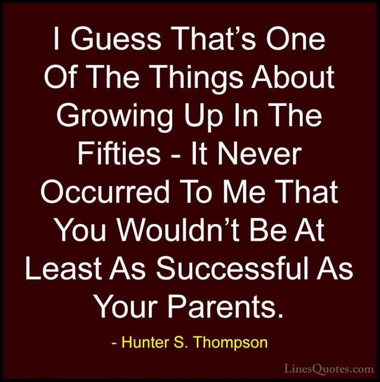 Hunter S. Thompson Quotes (97) - I Guess That's One Of The Things... - QuotesI Guess That's One Of The Things About Growing Up In The Fifties - It Never Occurred To Me That You Wouldn't Be At Least As Successful As Your Parents.