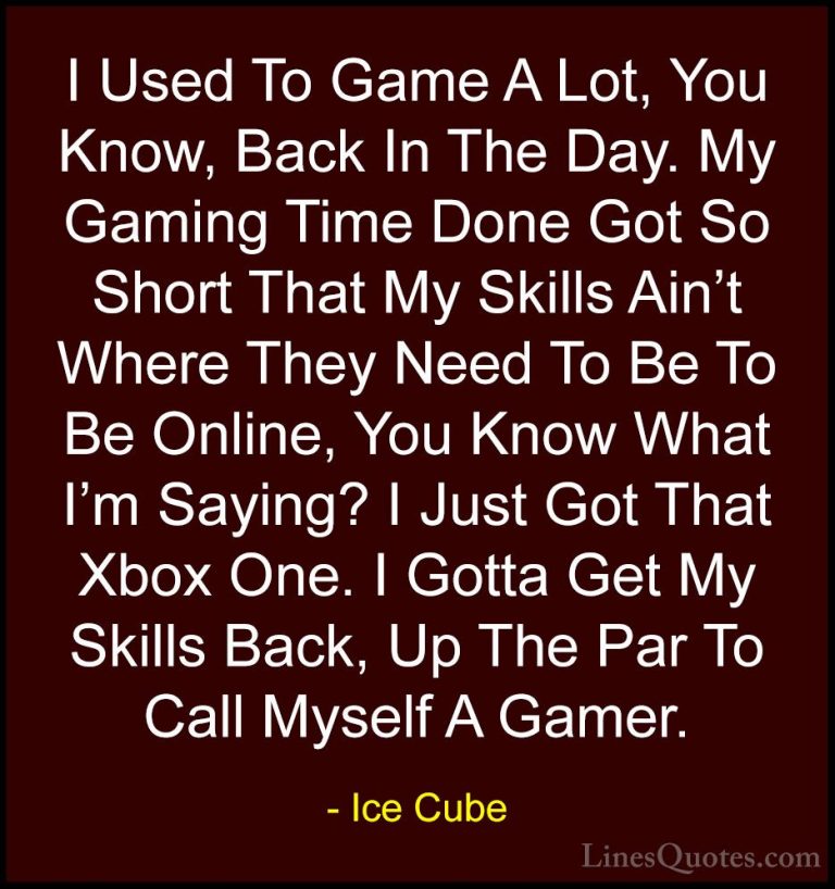 Ice Cube Quotes (19) - I Used To Game A Lot, You Know, Back In Th... - QuotesI Used To Game A Lot, You Know, Back In The Day. My Gaming Time Done Got So Short That My Skills Ain't Where They Need To Be To Be Online, You Know What I'm Saying? I Just Got That Xbox One. I Gotta Get My Skills Back, Up The Par To Call Myself A Gamer.
