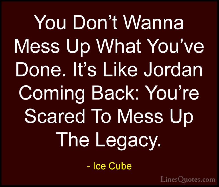 Ice Cube Quotes (2) - You Don't Wanna Mess Up What You've Done. I... - QuotesYou Don't Wanna Mess Up What You've Done. It's Like Jordan Coming Back: You're Scared To Mess Up The Legacy.