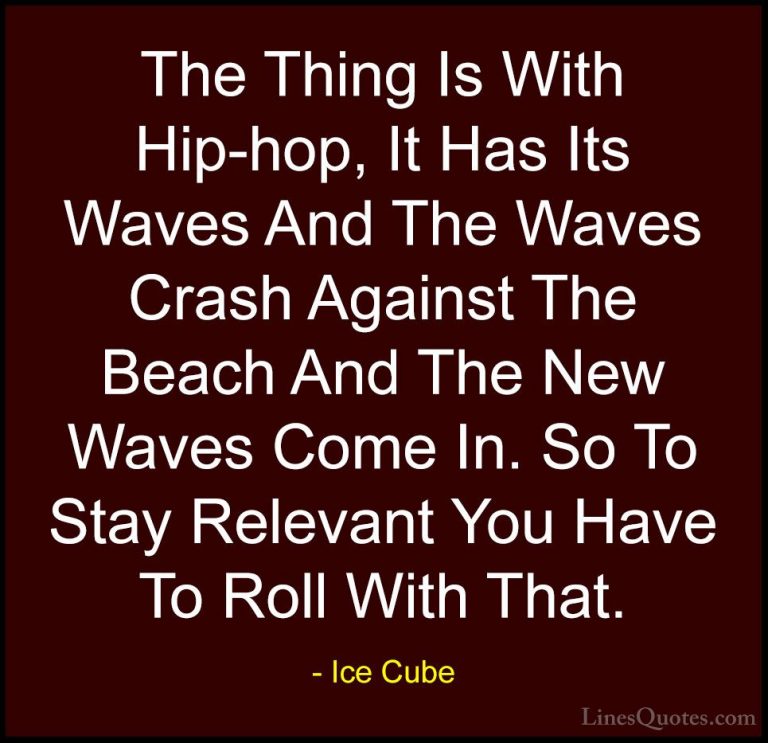 Ice Cube Quotes (24) - The Thing Is With Hip-hop, It Has Its Wave... - QuotesThe Thing Is With Hip-hop, It Has Its Waves And The Waves Crash Against The Beach And The New Waves Come In. So To Stay Relevant You Have To Roll With That.