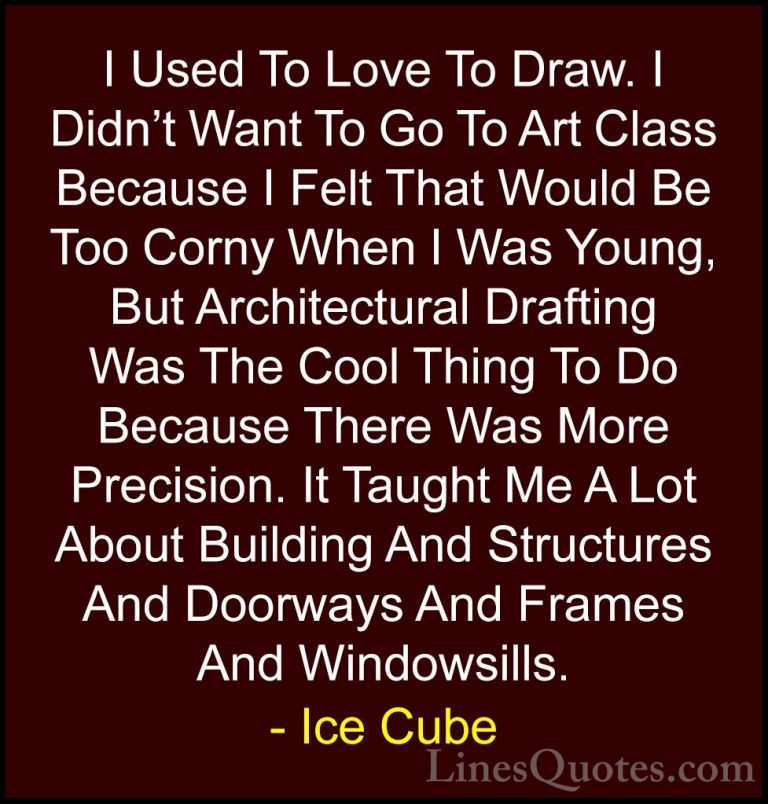 Ice Cube Quotes (26) - I Used To Love To Draw. I Didn't Want To G... - QuotesI Used To Love To Draw. I Didn't Want To Go To Art Class Because I Felt That Would Be Too Corny When I Was Young, But Architectural Drafting Was The Cool Thing To Do Because There Was More Precision. It Taught Me A Lot About Building And Structures And Doorways And Frames And Windowsills.