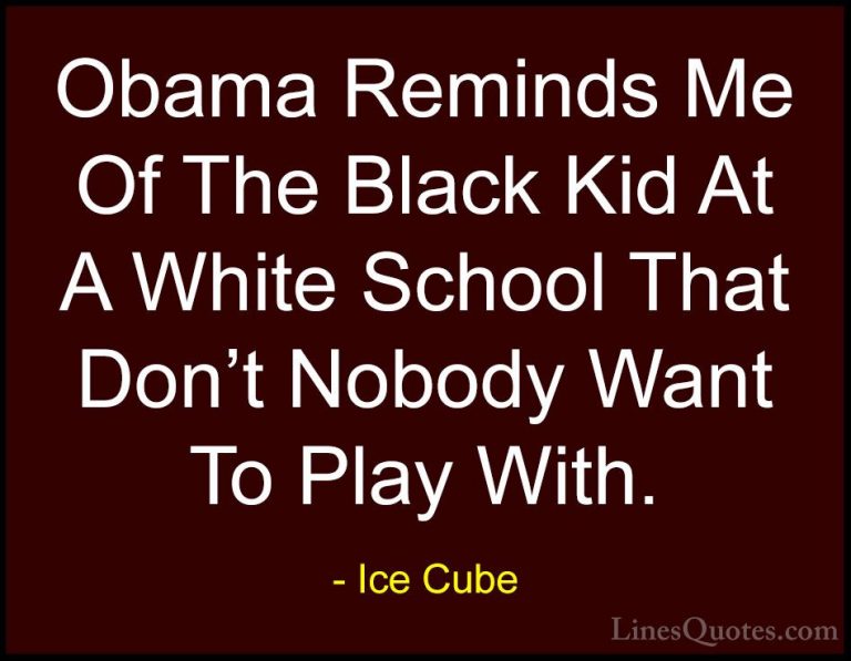 Ice Cube Quotes (29) - Obama Reminds Me Of The Black Kid At A Whi... - QuotesObama Reminds Me Of The Black Kid At A White School That Don't Nobody Want To Play With.