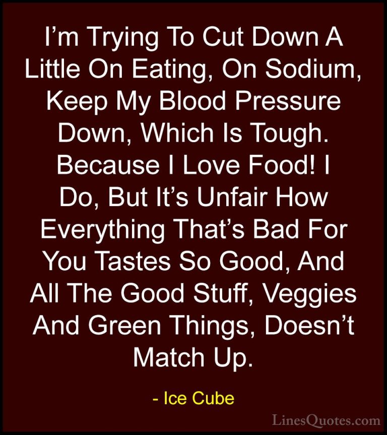 Ice Cube Quotes (3) - I'm Trying To Cut Down A Little On Eating, ... - QuotesI'm Trying To Cut Down A Little On Eating, On Sodium, Keep My Blood Pressure Down, Which Is Tough. Because I Love Food! I Do, But It's Unfair How Everything That's Bad For You Tastes So Good, And All The Good Stuff, Veggies And Green Things, Doesn't Match Up.