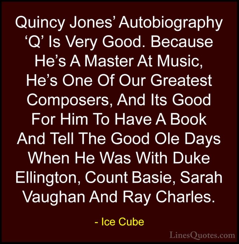 Ice Cube Quotes (36) - Quincy Jones' Autobiography 'Q' Is Very Go... - QuotesQuincy Jones' Autobiography 'Q' Is Very Good. Because He's A Master At Music, He's One Of Our Greatest Composers, And Its Good For Him To Have A Book And Tell The Good Ole Days When He Was With Duke Ellington, Count Basie, Sarah Vaughan And Ray Charles.