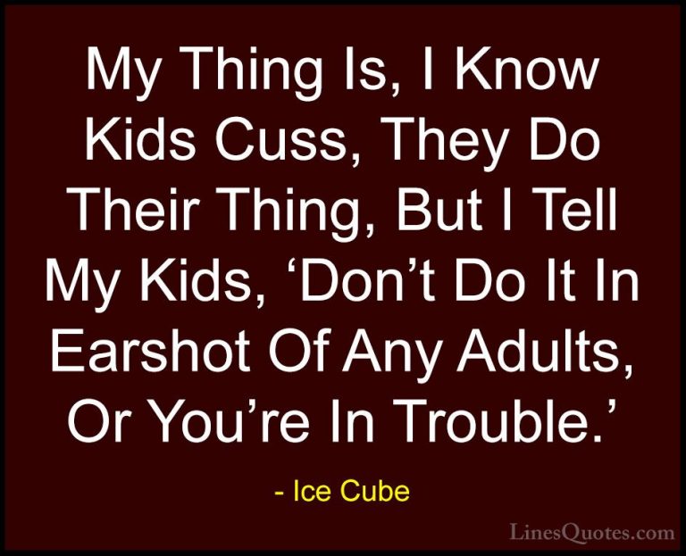 Ice Cube Quotes (39) - My Thing Is, I Know Kids Cuss, They Do The... - QuotesMy Thing Is, I Know Kids Cuss, They Do Their Thing, But I Tell My Kids, 'Don't Do It In Earshot Of Any Adults, Or You're In Trouble.'