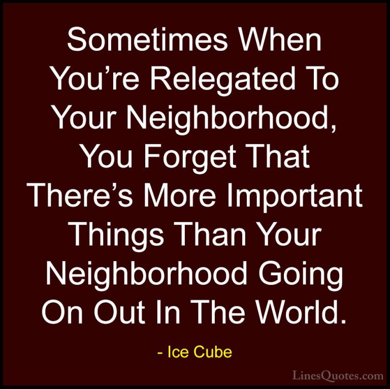 Ice Cube Quotes (49) - Sometimes When You're Relegated To Your Ne... - QuotesSometimes When You're Relegated To Your Neighborhood, You Forget That There's More Important Things Than Your Neighborhood Going On Out In The World.