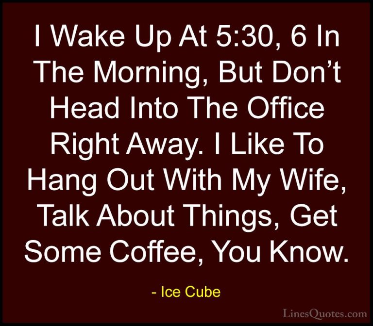 Ice Cube Quotes (51) - I Wake Up At 5:30, 6 In The Morning, But D... - QuotesI Wake Up At 5:30, 6 In The Morning, But Don't Head Into The Office Right Away. I Like To Hang Out With My Wife, Talk About Things, Get Some Coffee, You Know.
