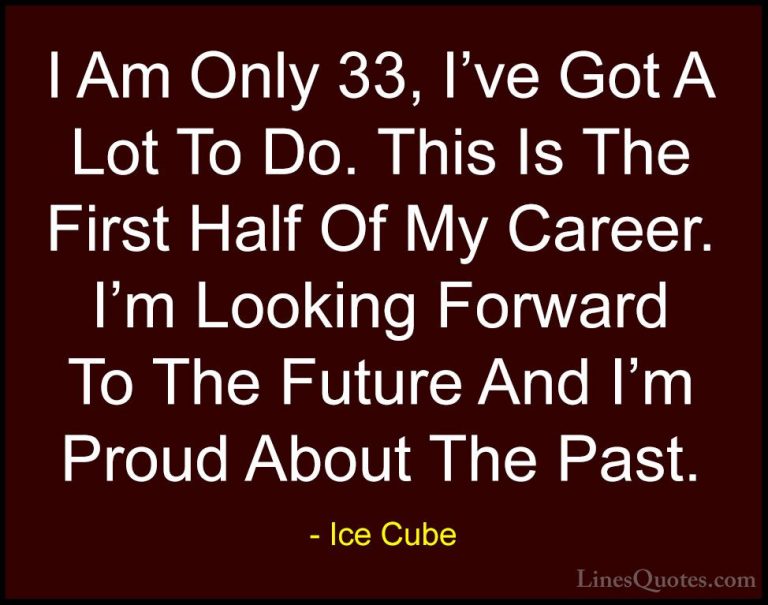 Ice Cube Quotes (57) - I Am Only 33, I've Got A Lot To Do. This I... - QuotesI Am Only 33, I've Got A Lot To Do. This Is The First Half Of My Career. I'm Looking Forward To The Future And I'm Proud About The Past.
