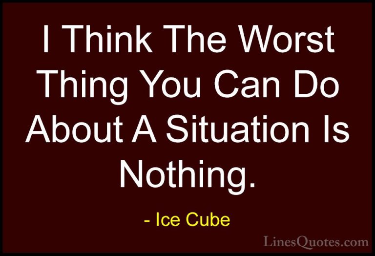 Ice Cube Quotes (6) - I Think The Worst Thing You Can Do About A ... - QuotesI Think The Worst Thing You Can Do About A Situation Is Nothing.