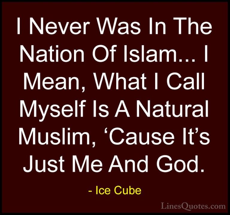 Ice Cube Quotes (66) - I Never Was In The Nation Of Islam... I Me... - QuotesI Never Was In The Nation Of Islam... I Mean, What I Call Myself Is A Natural Muslim, 'Cause It's Just Me And God.